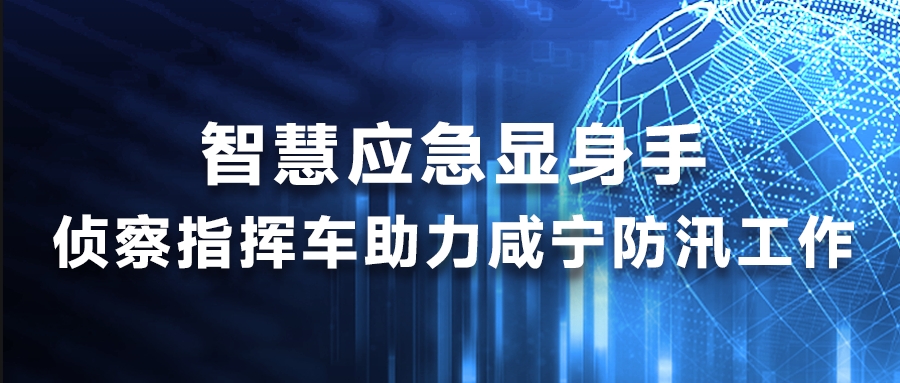 智慧应急显身手，侦察指挥车助力咸宁防汛工作